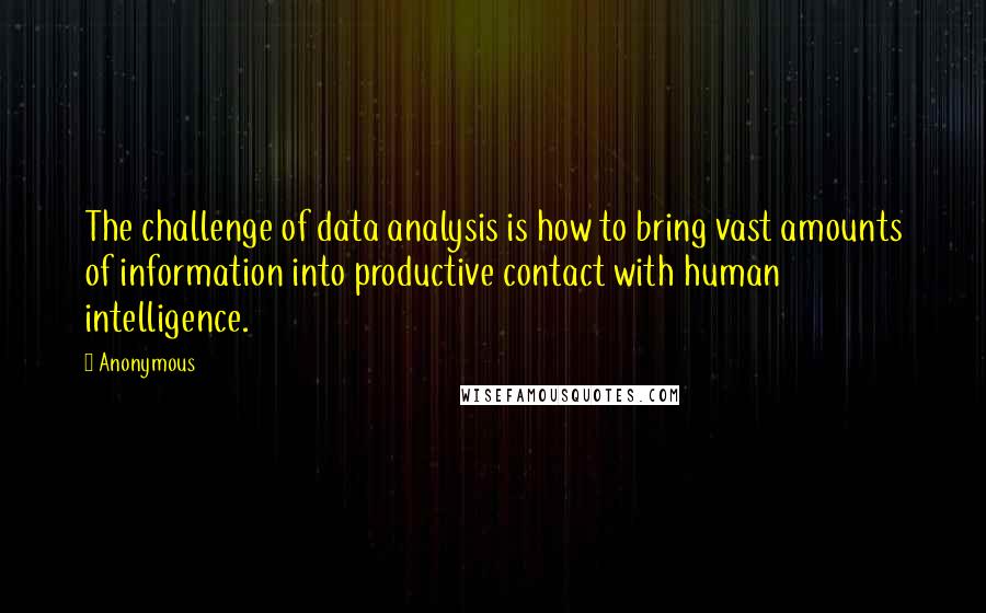 Anonymous Quotes: The challenge of data analysis is how to bring vast amounts of information into productive contact with human intelligence.