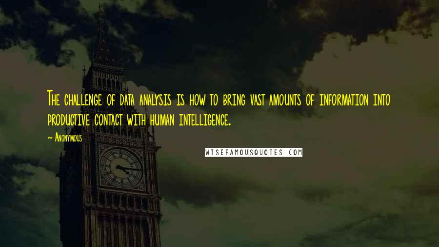 Anonymous Quotes: The challenge of data analysis is how to bring vast amounts of information into productive contact with human intelligence.