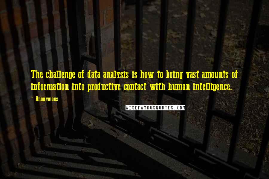 Anonymous Quotes: The challenge of data analysis is how to bring vast amounts of information into productive contact with human intelligence.