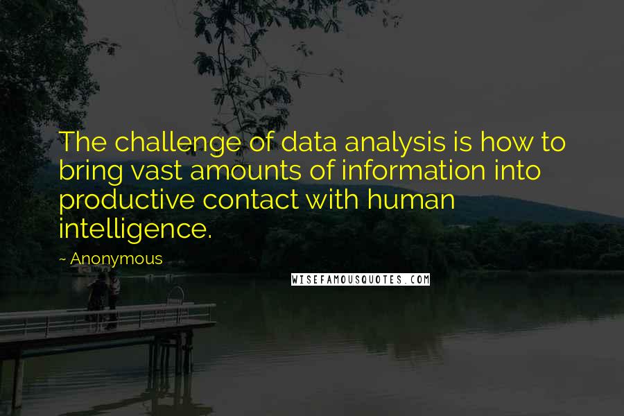 Anonymous Quotes: The challenge of data analysis is how to bring vast amounts of information into productive contact with human intelligence.