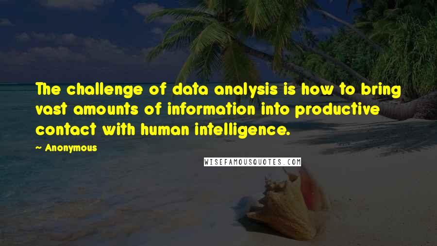 Anonymous Quotes: The challenge of data analysis is how to bring vast amounts of information into productive contact with human intelligence.