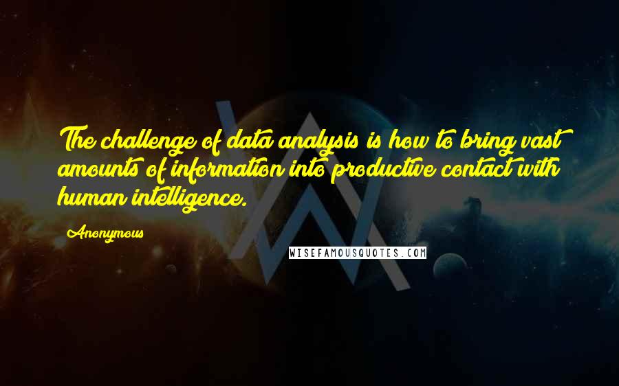 Anonymous Quotes: The challenge of data analysis is how to bring vast amounts of information into productive contact with human intelligence.