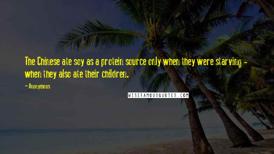 Anonymous Quotes: The Chinese ate soy as a protein source only when they were starving - when they also ate their children.