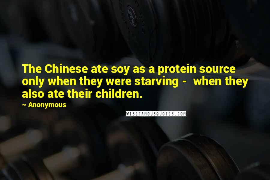 Anonymous Quotes: The Chinese ate soy as a protein source only when they were starving - when they also ate their children.