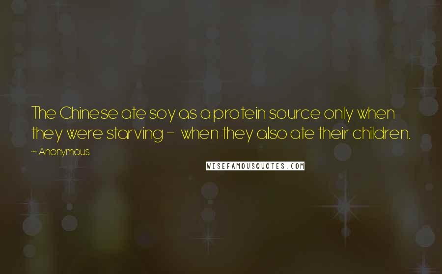 Anonymous Quotes: The Chinese ate soy as a protein source only when they were starving - when they also ate their children.