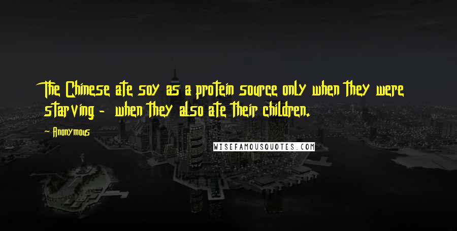 Anonymous Quotes: The Chinese ate soy as a protein source only when they were starving - when they also ate their children.