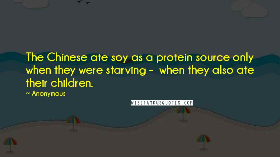 Anonymous Quotes: The Chinese ate soy as a protein source only when they were starving - when they also ate their children.