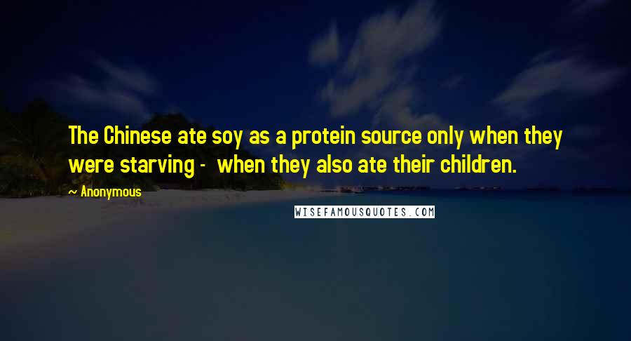 Anonymous Quotes: The Chinese ate soy as a protein source only when they were starving - when they also ate their children.