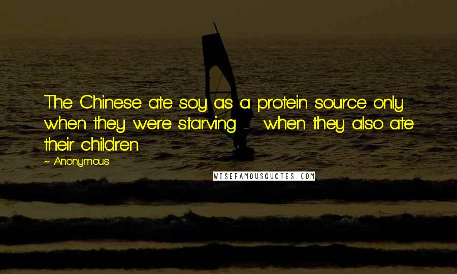 Anonymous Quotes: The Chinese ate soy as a protein source only when they were starving - when they also ate their children.