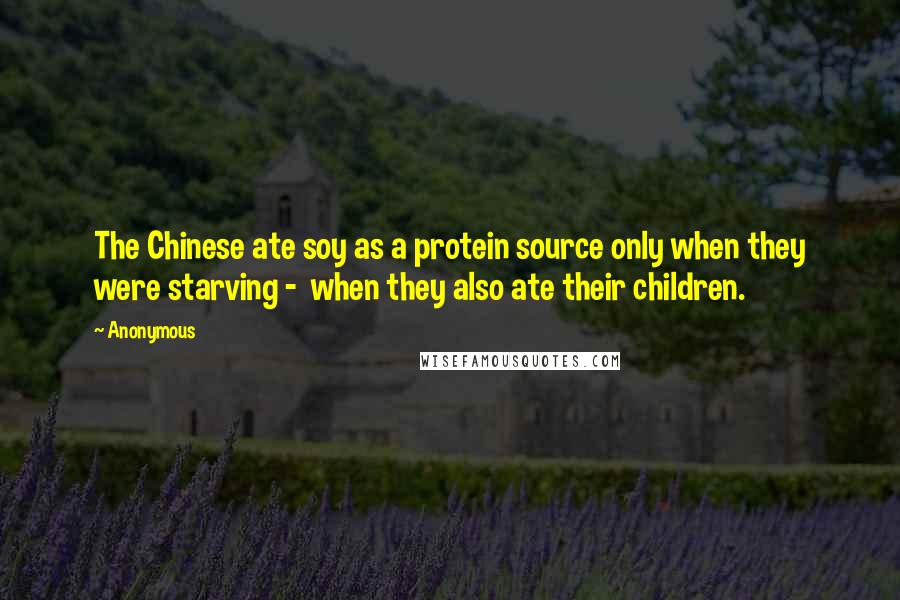 Anonymous Quotes: The Chinese ate soy as a protein source only when they were starving - when they also ate their children.