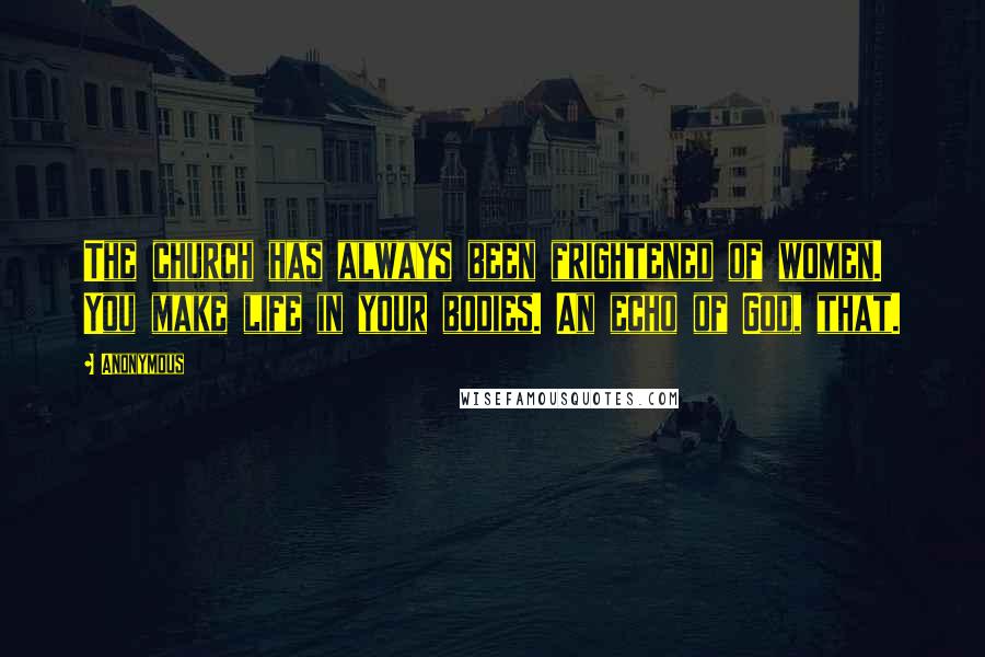 Anonymous Quotes: The church has always been frightened of women. You make life in your bodies. An echo of God, that.