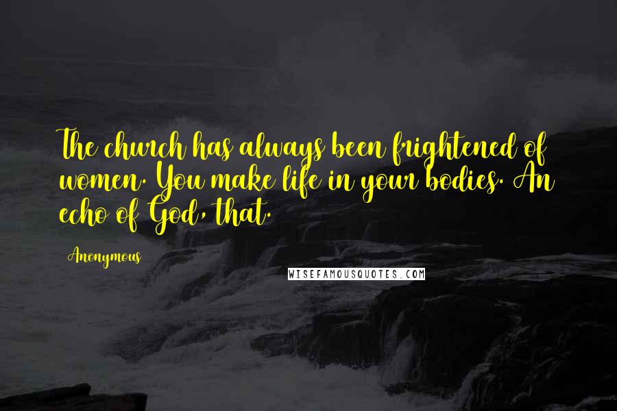 Anonymous Quotes: The church has always been frightened of women. You make life in your bodies. An echo of God, that.