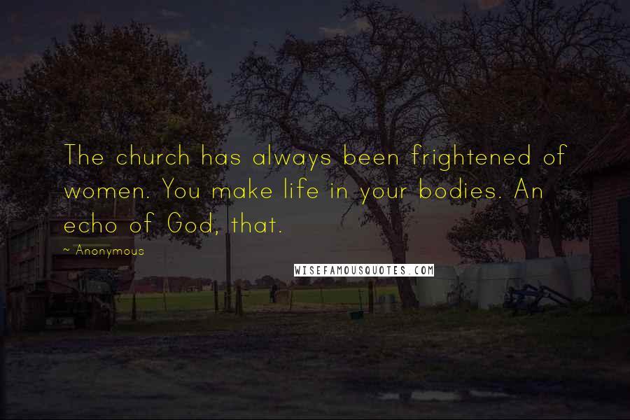 Anonymous Quotes: The church has always been frightened of women. You make life in your bodies. An echo of God, that.