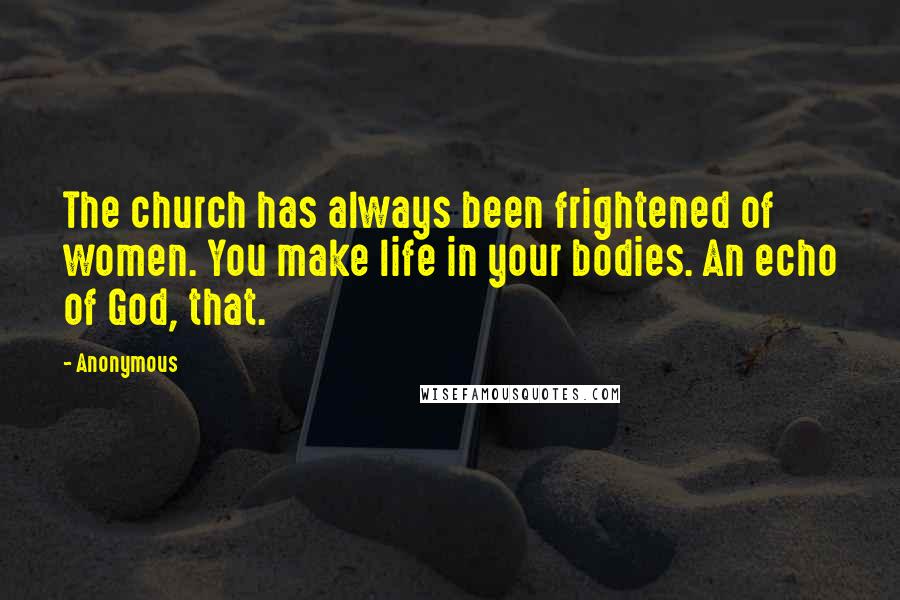 Anonymous Quotes: The church has always been frightened of women. You make life in your bodies. An echo of God, that.