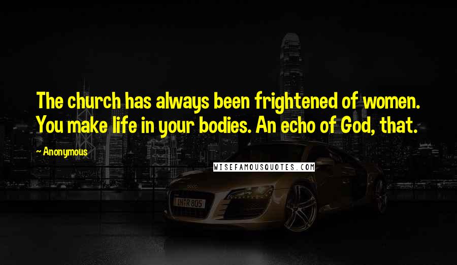 Anonymous Quotes: The church has always been frightened of women. You make life in your bodies. An echo of God, that.