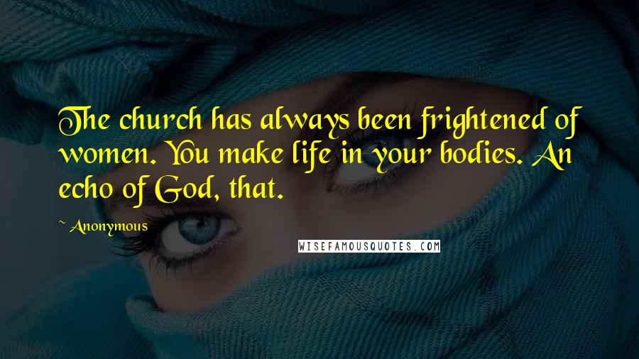 Anonymous Quotes: The church has always been frightened of women. You make life in your bodies. An echo of God, that.