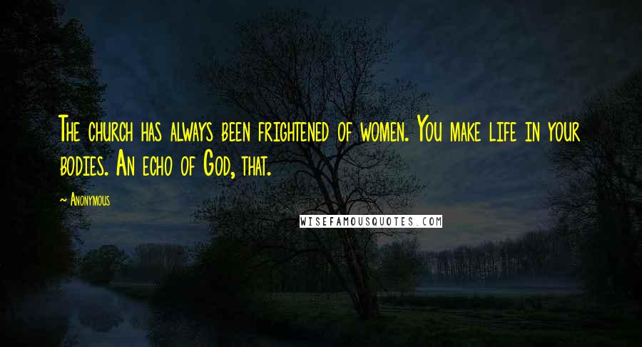 Anonymous Quotes: The church has always been frightened of women. You make life in your bodies. An echo of God, that.