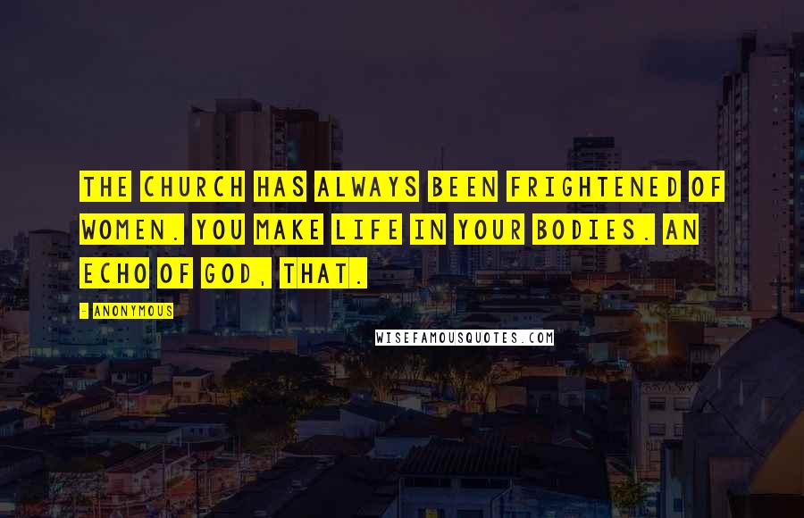 Anonymous Quotes: The church has always been frightened of women. You make life in your bodies. An echo of God, that.