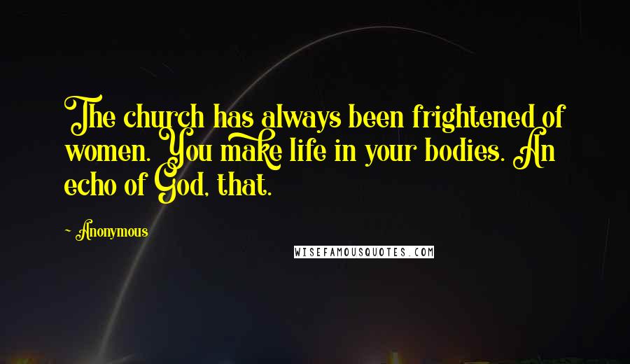 Anonymous Quotes: The church has always been frightened of women. You make life in your bodies. An echo of God, that.
