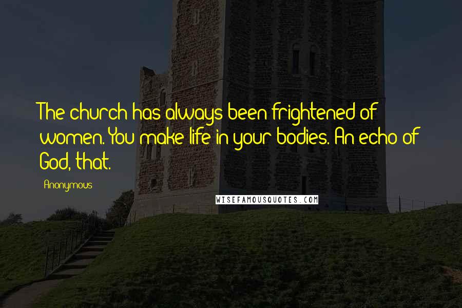 Anonymous Quotes: The church has always been frightened of women. You make life in your bodies. An echo of God, that.