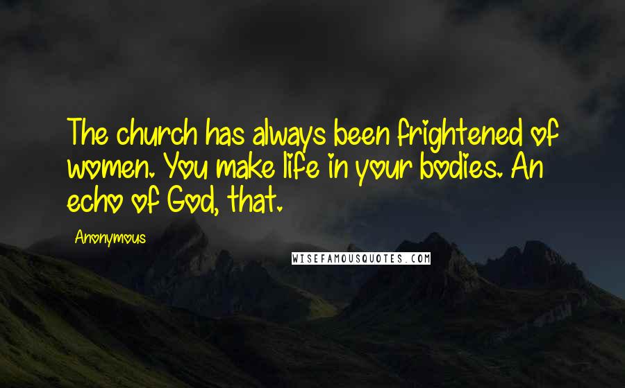 Anonymous Quotes: The church has always been frightened of women. You make life in your bodies. An echo of God, that.