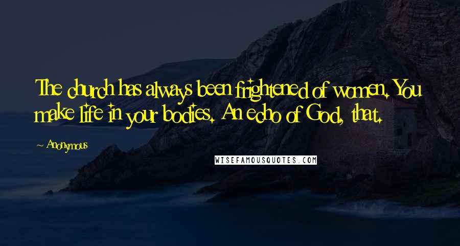 Anonymous Quotes: The church has always been frightened of women. You make life in your bodies. An echo of God, that.