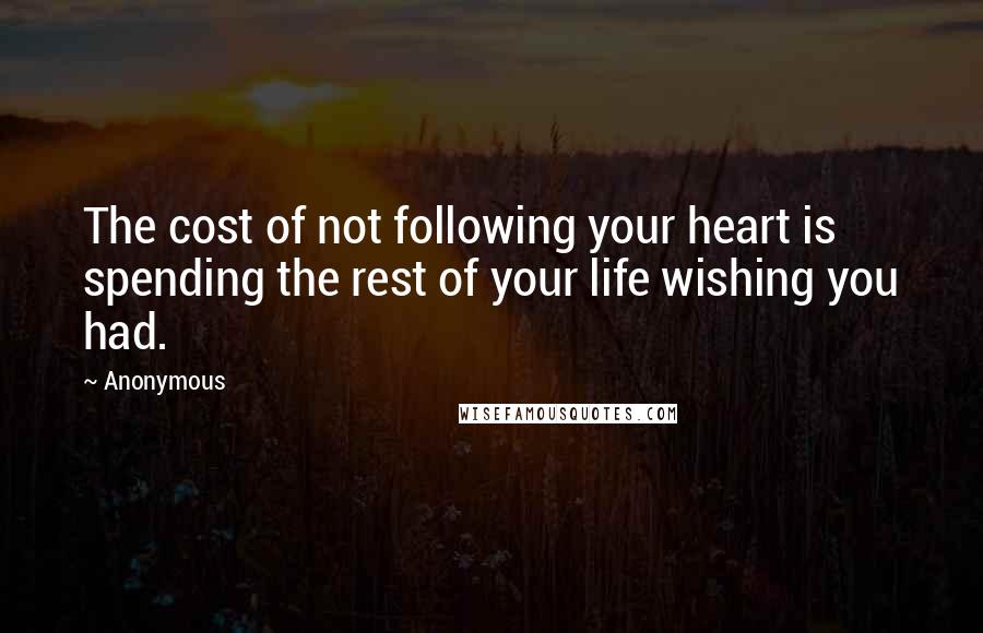 Anonymous Quotes: The cost of not following your heart is spending the rest of your life wishing you had.