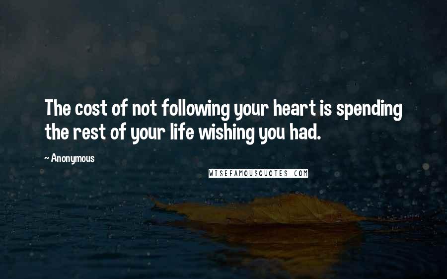 Anonymous Quotes: The cost of not following your heart is spending the rest of your life wishing you had.