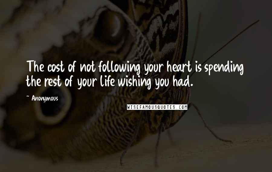 Anonymous Quotes: The cost of not following your heart is spending the rest of your life wishing you had.