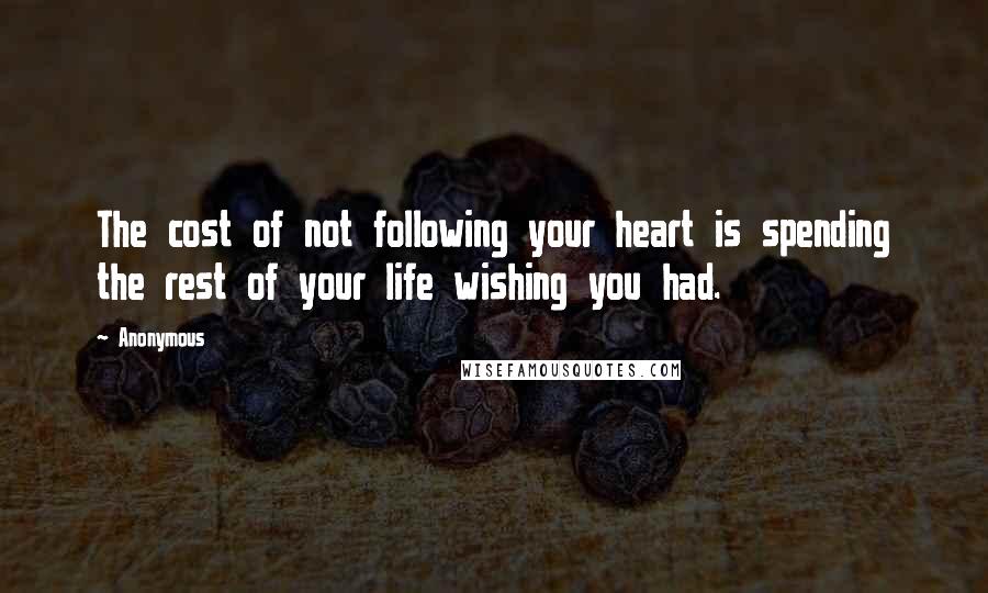 Anonymous Quotes: The cost of not following your heart is spending the rest of your life wishing you had.