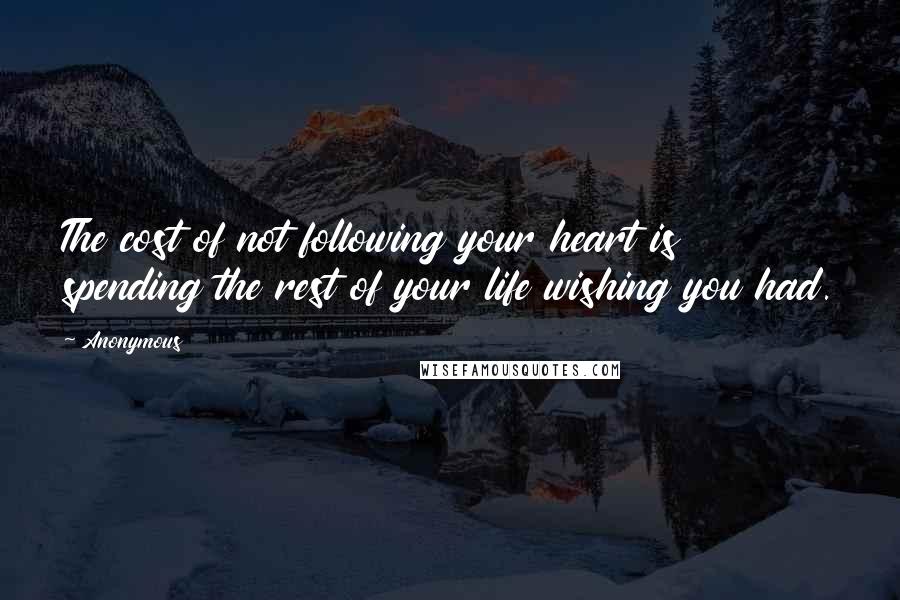 Anonymous Quotes: The cost of not following your heart is spending the rest of your life wishing you had.