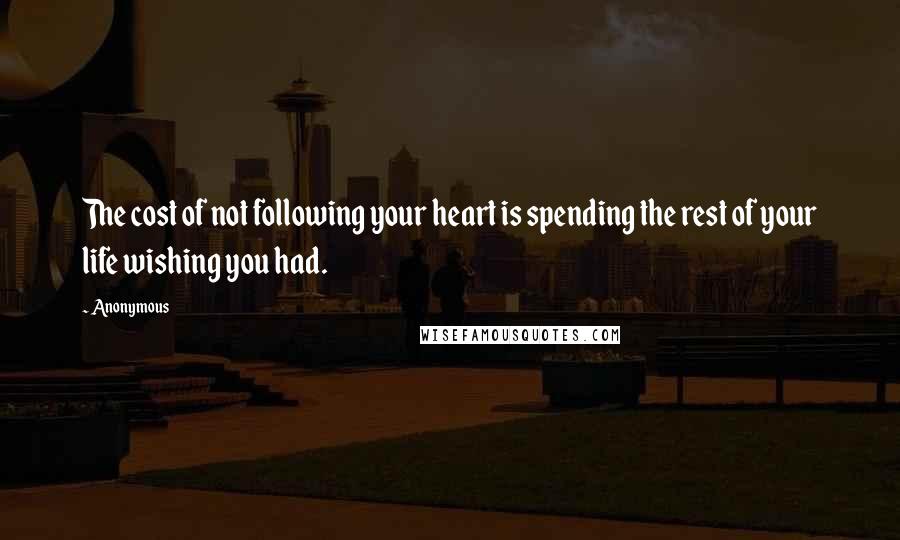 Anonymous Quotes: The cost of not following your heart is spending the rest of your life wishing you had.