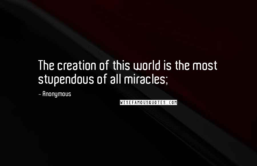 Anonymous Quotes: The creation of this world is the most stupendous of all miracles;