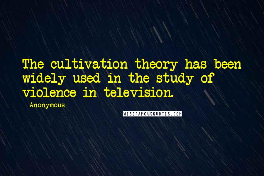 Anonymous Quotes: The cultivation theory has been widely used in the study of violence in television.