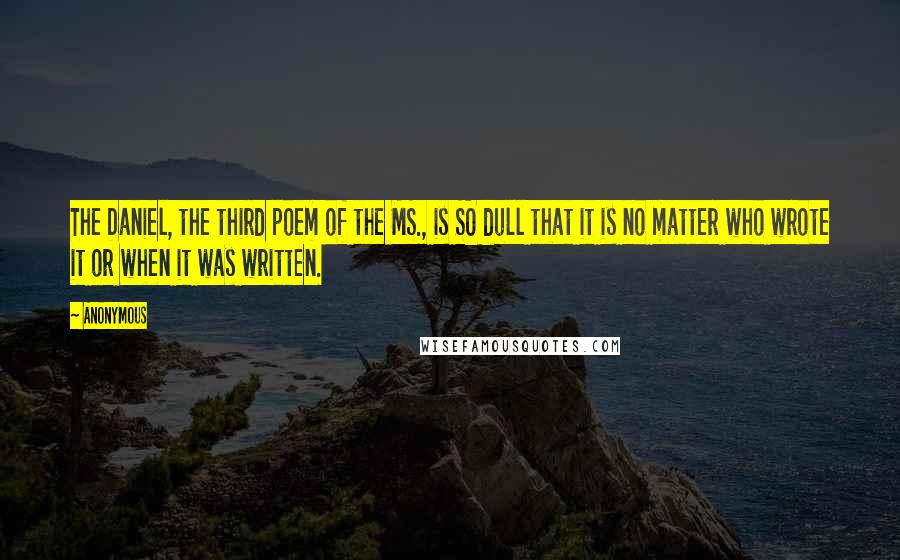 Anonymous Quotes: The Daniel, the third poem of the MS., is SO dull that it is no matter who wrote it or when it was written.