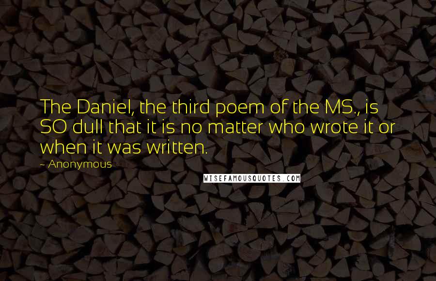 Anonymous Quotes: The Daniel, the third poem of the MS., is SO dull that it is no matter who wrote it or when it was written.