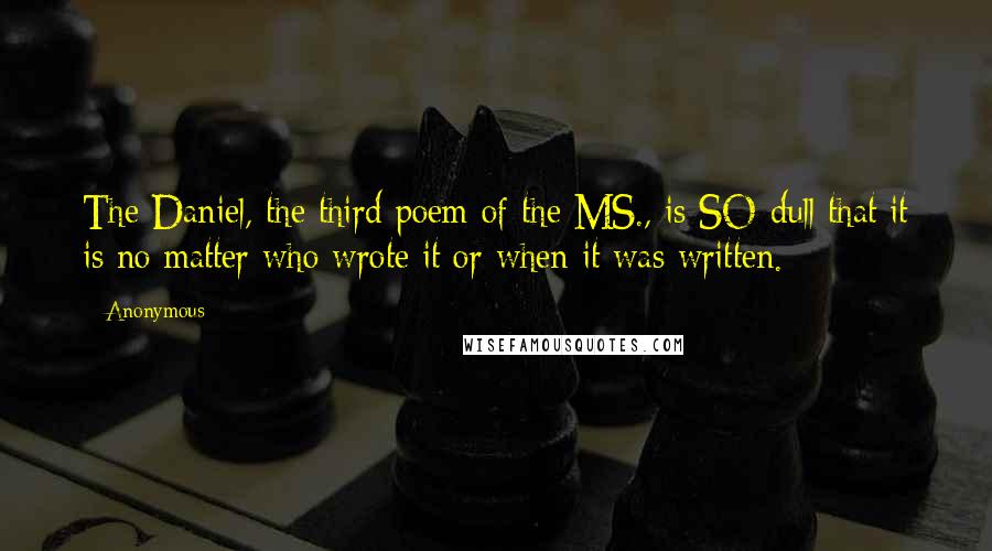 Anonymous Quotes: The Daniel, the third poem of the MS., is SO dull that it is no matter who wrote it or when it was written.