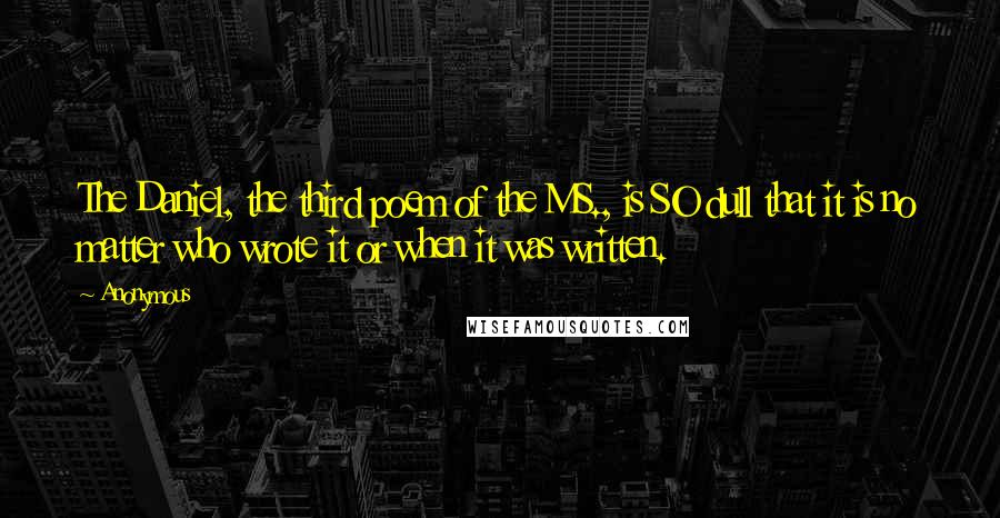 Anonymous Quotes: The Daniel, the third poem of the MS., is SO dull that it is no matter who wrote it or when it was written.