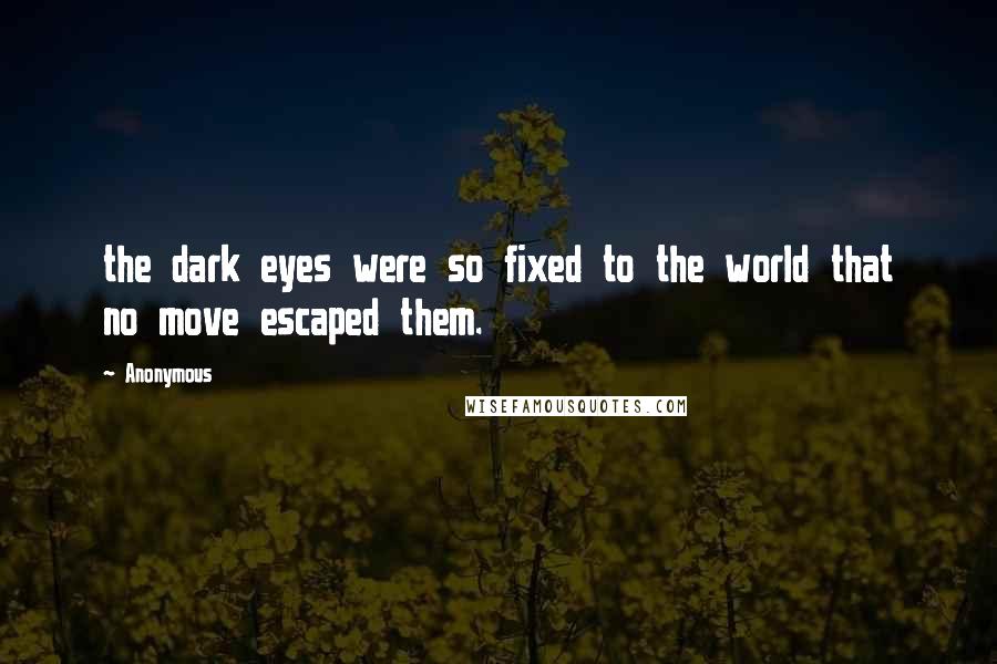 Anonymous Quotes: the dark eyes were so fixed to the world that no move escaped them.