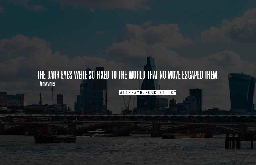 Anonymous Quotes: the dark eyes were so fixed to the world that no move escaped them.