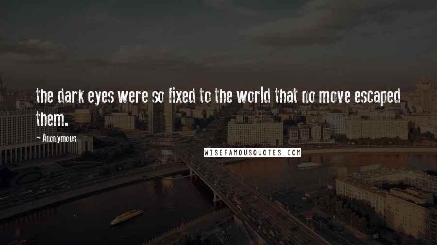 Anonymous Quotes: the dark eyes were so fixed to the world that no move escaped them.