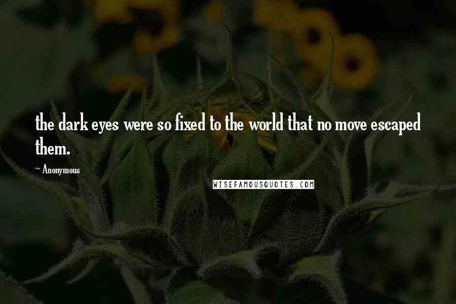 Anonymous Quotes: the dark eyes were so fixed to the world that no move escaped them.