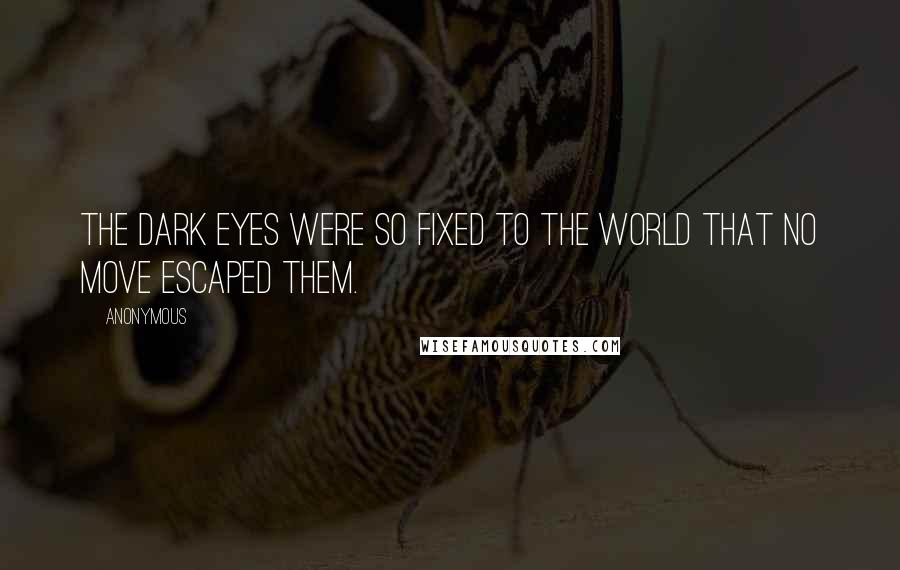 Anonymous Quotes: the dark eyes were so fixed to the world that no move escaped them.