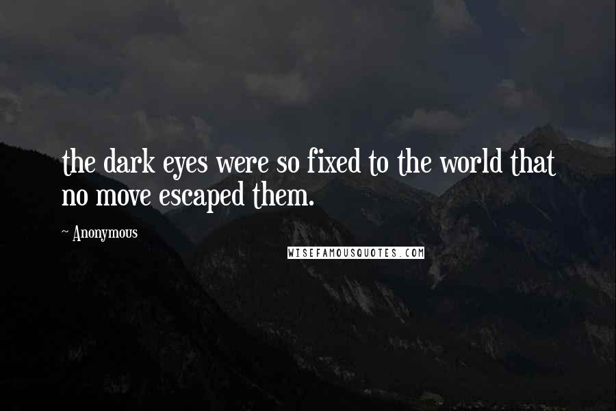 Anonymous Quotes: the dark eyes were so fixed to the world that no move escaped them.