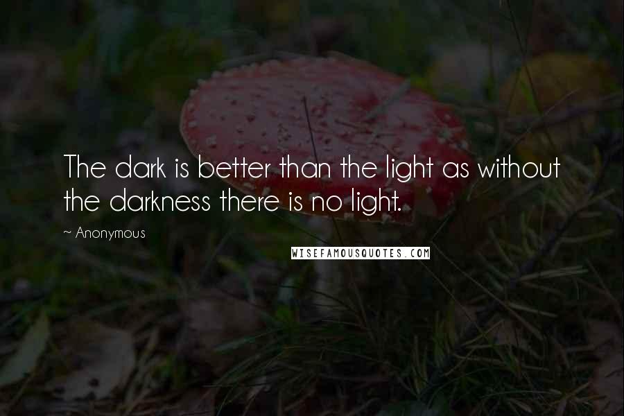 Anonymous Quotes: The dark is better than the light as without the darkness there is no light.