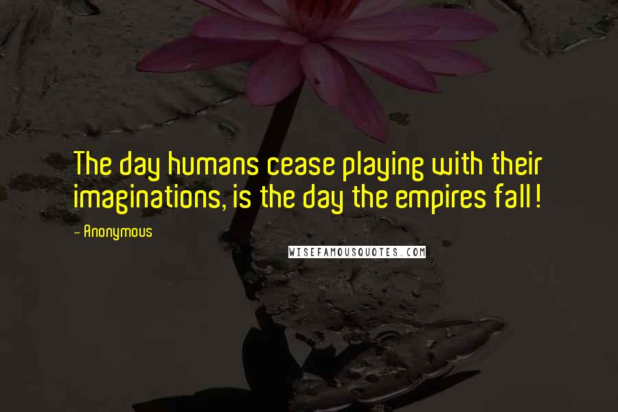 Anonymous Quotes: The day humans cease playing with their imaginations, is the day the empires fall!