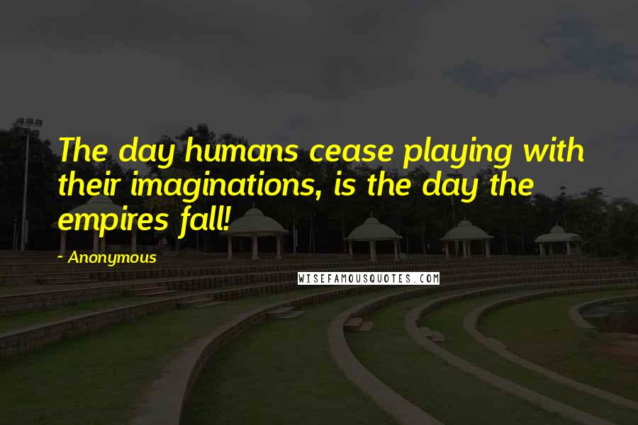 Anonymous Quotes: The day humans cease playing with their imaginations, is the day the empires fall!