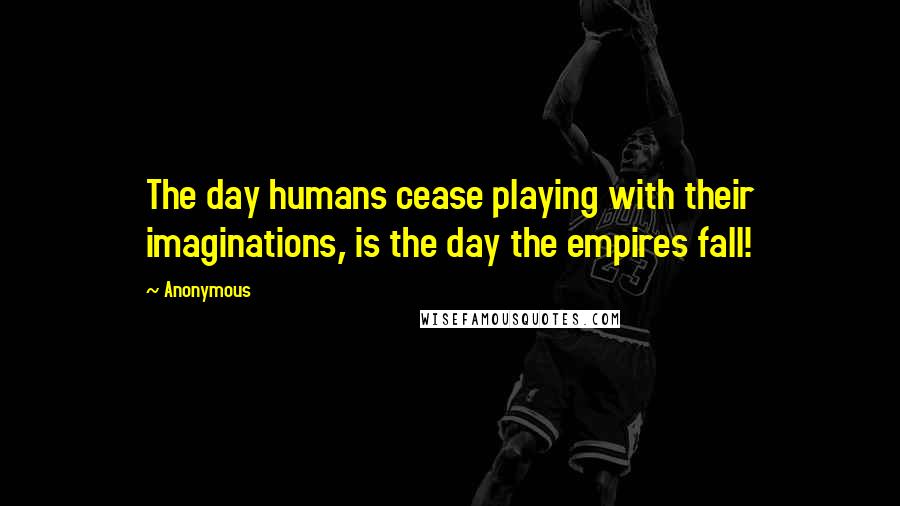 Anonymous Quotes: The day humans cease playing with their imaginations, is the day the empires fall!