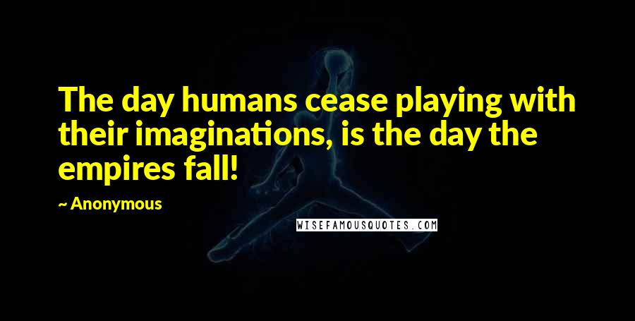 Anonymous Quotes: The day humans cease playing with their imaginations, is the day the empires fall!