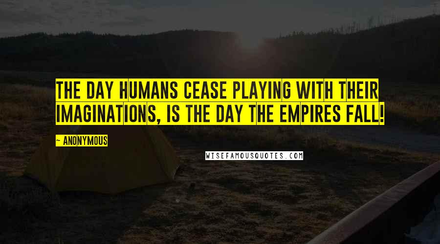 Anonymous Quotes: The day humans cease playing with their imaginations, is the day the empires fall!